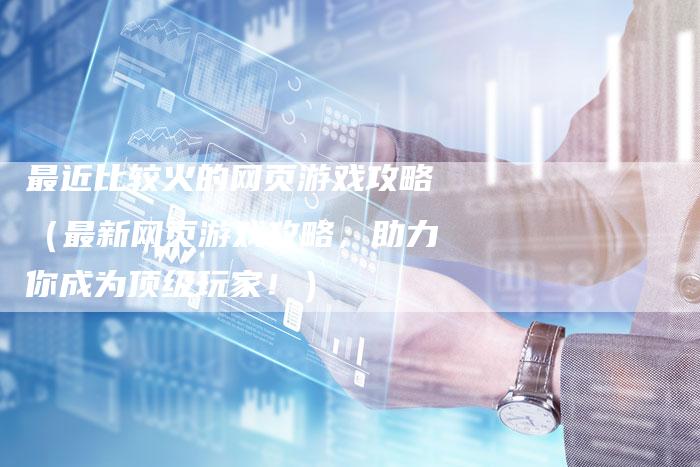 最近比较火的网页游戏攻略（最新网页游戏攻略，助力你成为顶级玩家！）