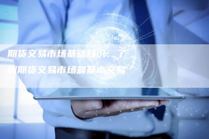 期货交易市场基础知识：了解期货交易市场最基本交易