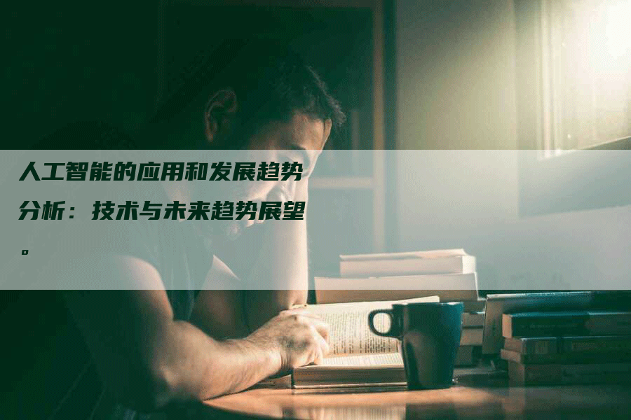 人工智能的应用和发展趋势分析：技术与未来趋势展望。
