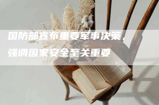 国防部宣布重要军事决策，强调国家安全至关重要