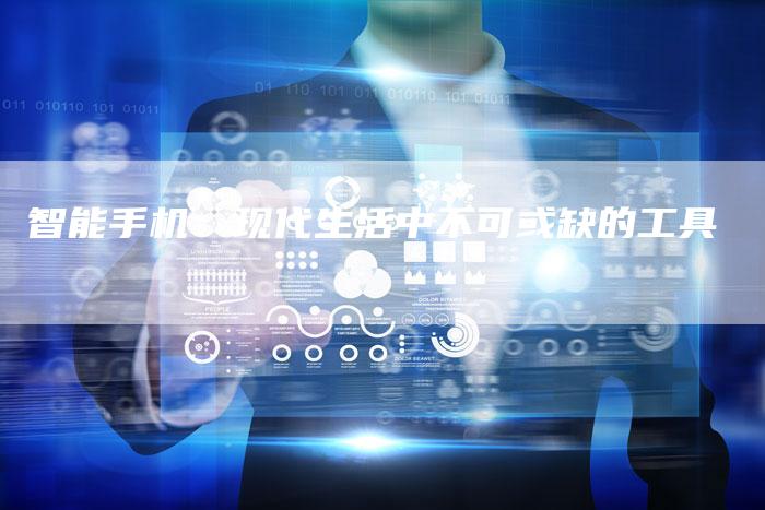 智能手机：现代生活中不可或缺的工具