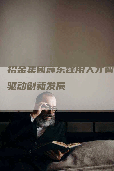 招金集团薛东锋用人才智慧驱动创新发展-Chatgpt信息网