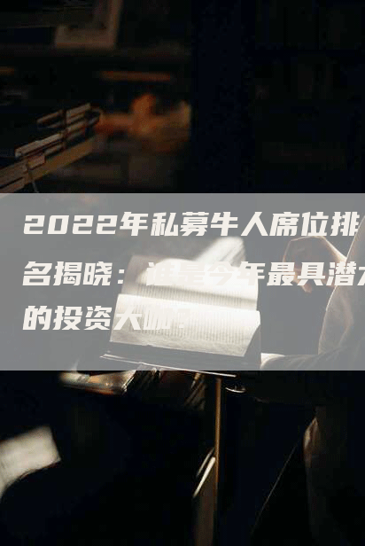 2022年私募牛人席位排名揭晓：谁是今年最具潜力的投资大咖？