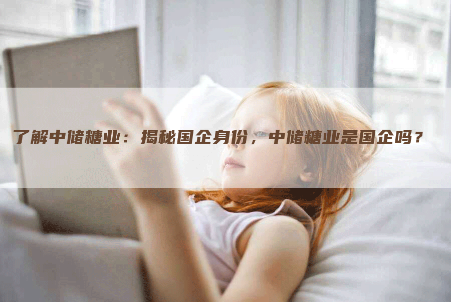了解中储糖业：揭秘国企身份，中储糖业是国企吗？