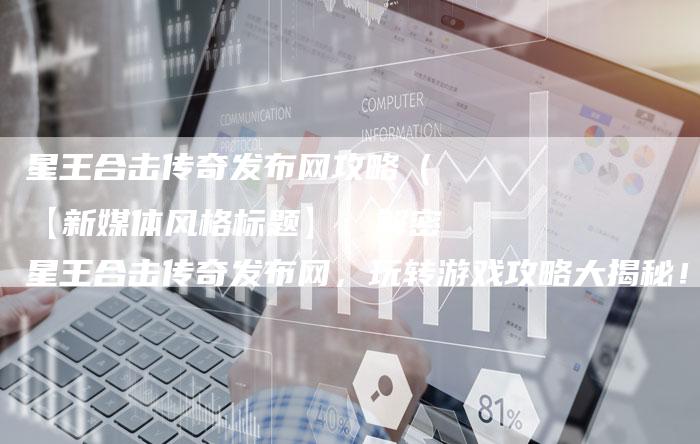 星王合击传奇发布网攻略（【新媒体风格标题】：解密星王合击传奇发布网，玩转游戏攻略大揭秘！）