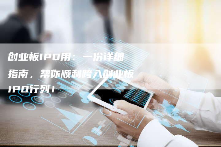 创业板IPO用：一份详细指南，帮你顺利跨入创业板IPO行列！