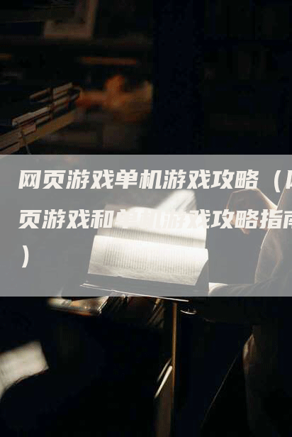 网页游戏单机游戏攻略（网页游戏和单机游戏攻略指南）