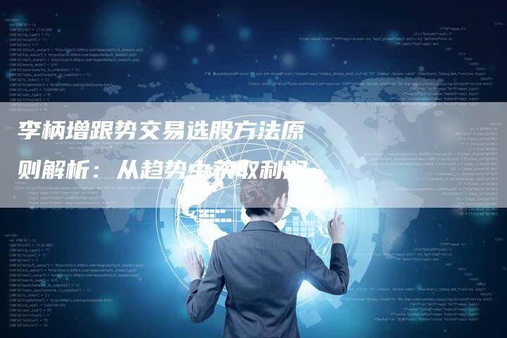李柄增跟势交易选股方法原则解析：从趋势中获取利润