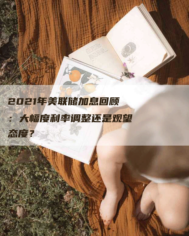 2021年美联储加息回顾：大幅度利率调整还是观望态度？
