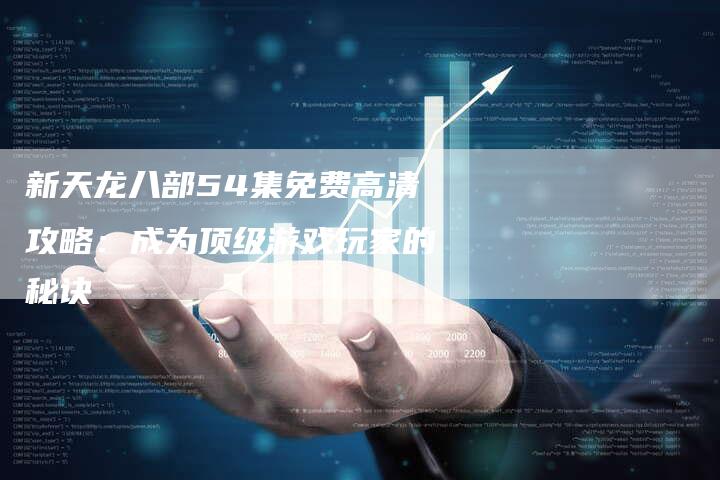 新天龙八部54集免费高清攻略：成为顶级游戏玩家的秘诀