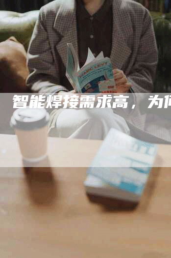 智能焊接需求高，为何？