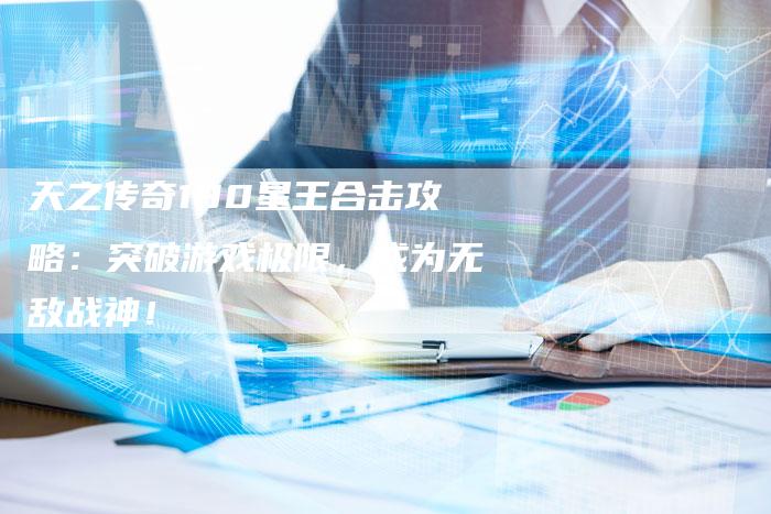 天之传奇180星王合击攻略：突破游戏极限，成为无敌战神！