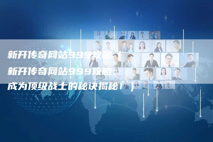 新开传奇网站999攻略（新开传奇网站999攻略：成为顶级战士的秘诀揭秘！）