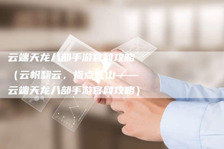 云端天龙八部手游官网攻略（云帆翻云，指点江山——云端天龙八部手游官网攻略）