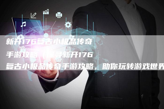 新开176复古小极品传奇手游攻略（探寻新开176复古小极品传奇手游攻略，助你玩转游戏世界！）