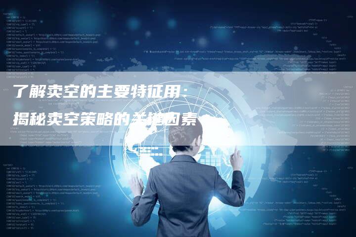 了解卖空的主要特征用： 揭秘卖空策略的关键因素