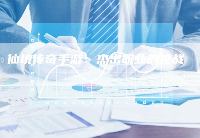 仙境传奇手游:杰出职业的挑战-Chatgpt信息网