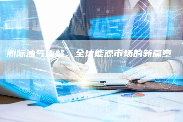 洲际油气重整：全球能源市场的新篇章