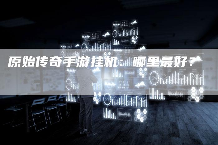 原始传奇手游挂机：哪里最好？