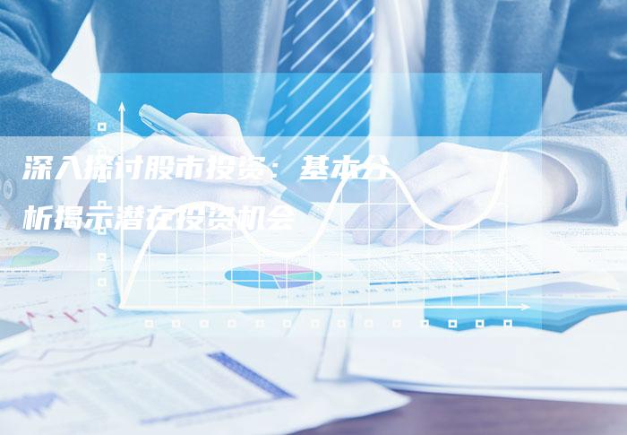 深入探讨股市投资：基本分析揭示潜在投资机会