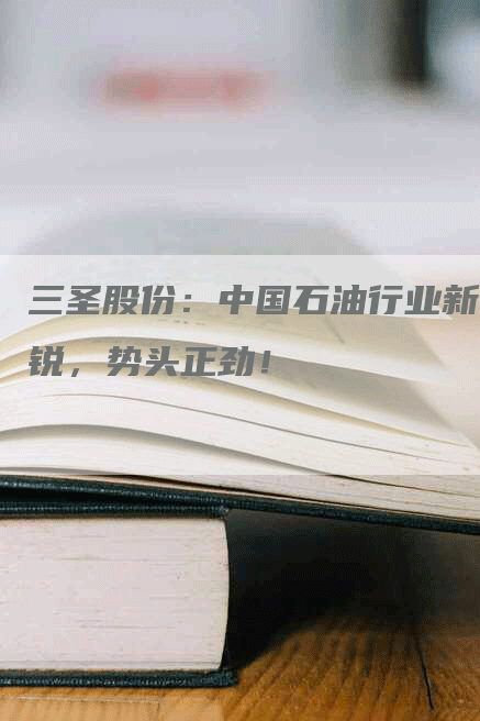 三圣股份：中国石油行业新锐，势头正劲！