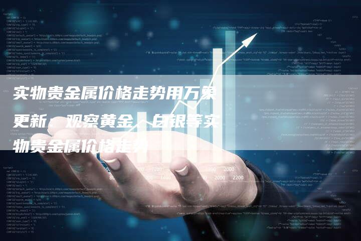 实物贵金属价格走势用万象更新：观察黄金、白银等实物贵金属价格走势