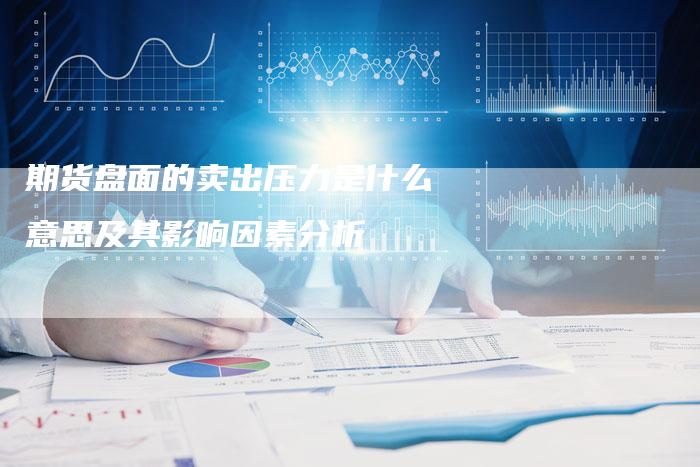 期货盘面的卖出压力是什么意思及其影响因素分析