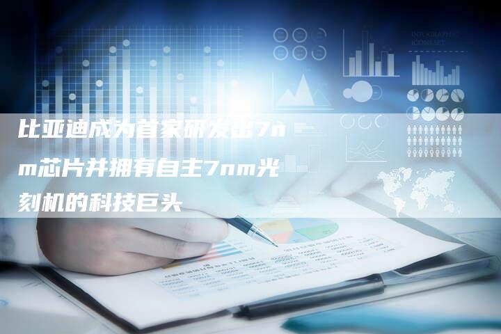 比亚迪成为首家研发出7nm芯片并拥有自主7nm光刻机的科技巨头