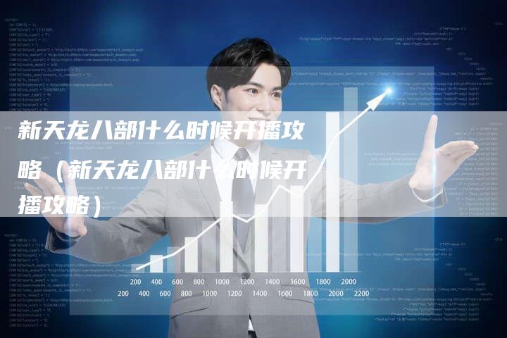 新天龙八部什么时候开播攻略（新天龙八部什么时候开播攻略）