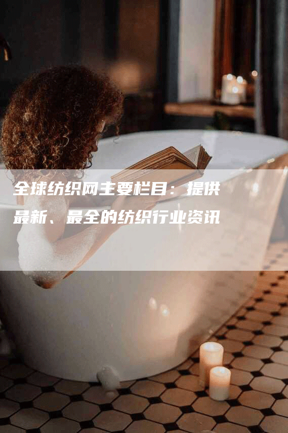 全球纺织网主要栏目：提供最新、最全的纺织行业资讯