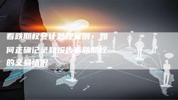 看跌期权会计处理案例：如何正确记录和报告看跌期权的交易情况