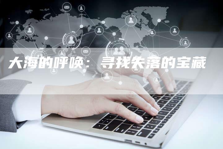 大海的呼唤:寻找失落的宝藏-Chatgpt信息网