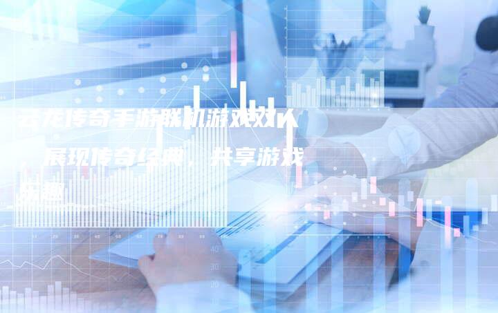 云龙传奇手游联机游戏双人，展现传奇经典，共享游戏乐趣