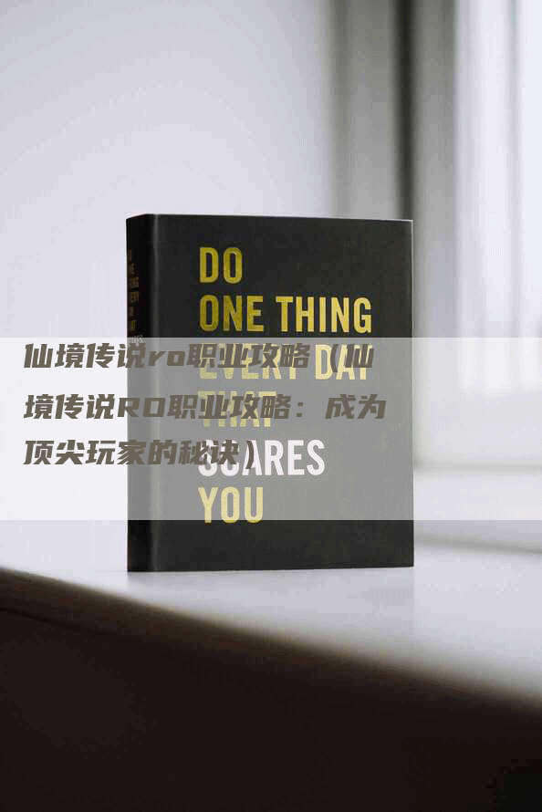 仙境传说ro职业攻略（仙境传说RO职业攻略：成为顶尖玩家的秘诀）