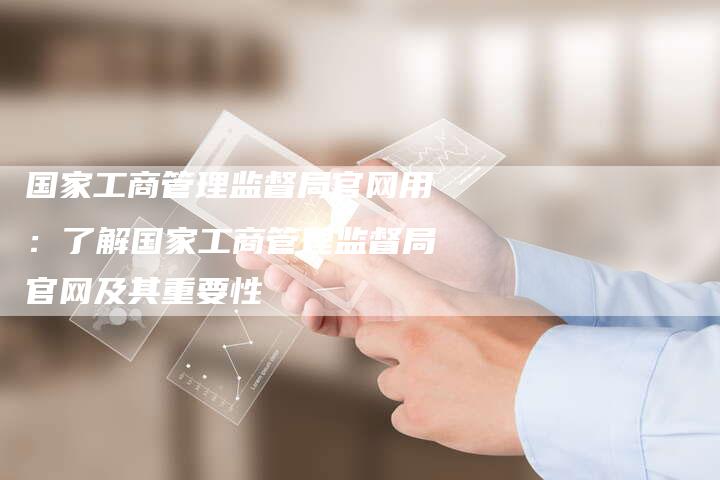 国家工商管理监督局官网用：了解国家工商管理监督局官网及其重要性