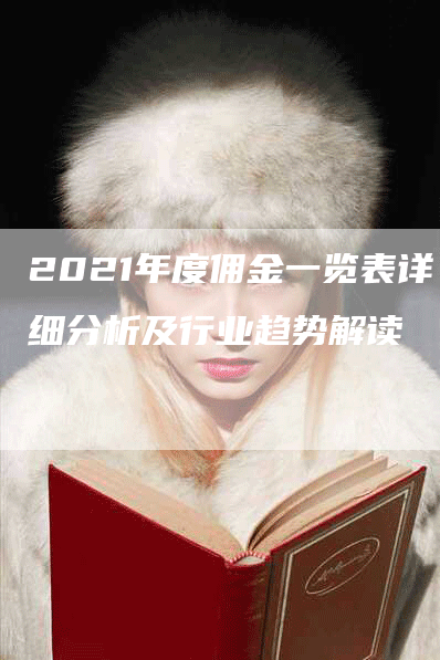 2021年度佣金一览表详细分析及行业趋势解读-Chatgpt信息网