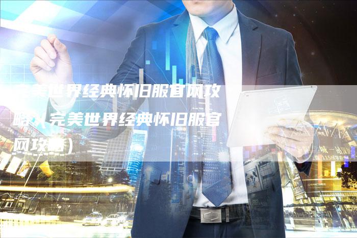 完美世界经典怀旧服官网攻略（完美世界经典怀旧服官网攻略）