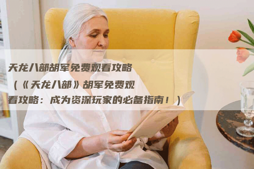 天龙八部胡军免费观看攻略（《天龙八部》胡军免费观看攻略：成为资深玩家的必备指南！）