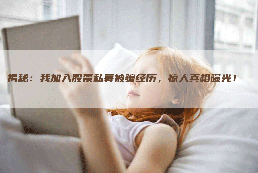 揭秘：我加入股票私募被骗经历，惊人真相曝光！