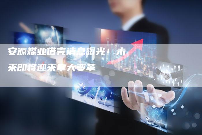 安源煤业借壳消息曝光！未来即将迎来重大变革