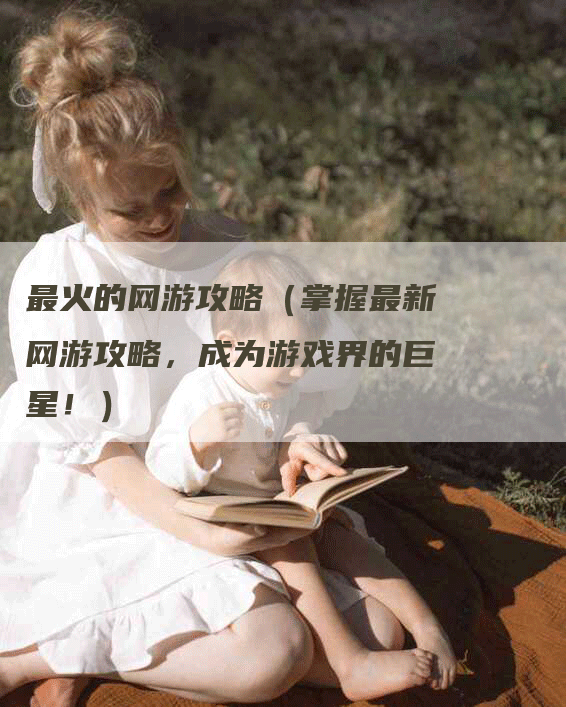 最火的网游攻略（掌握最新网游攻略，成为游戏界的巨星！）