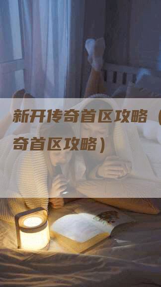 新开传奇首区攻略(新开传奇首区攻略)-Chatgpt信息网