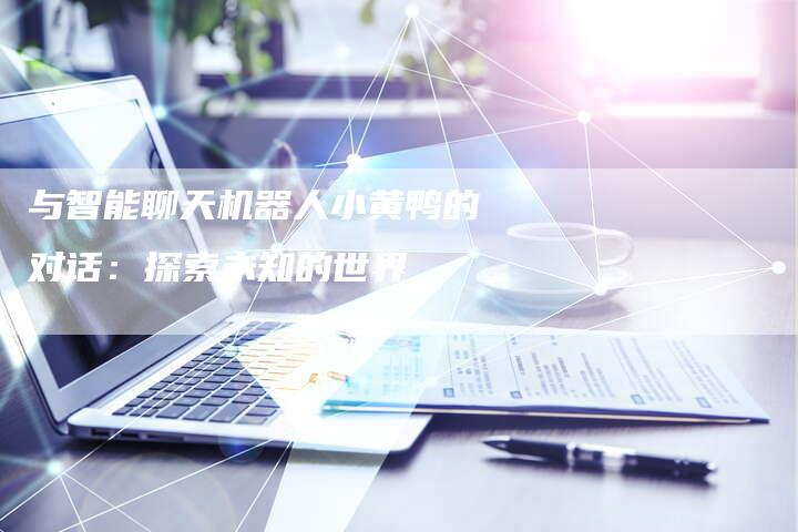 与智能聊天机器人小黄鸭的对话：探索未知的世界