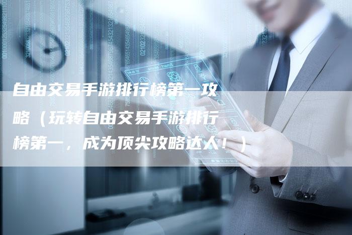 自由交易手游排行榜第一攻略（玩转自由交易手游排行榜第一，成为顶尖攻略达人！）