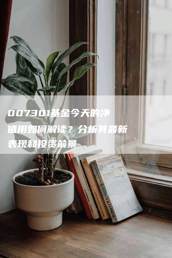 007301基金今天的净值用如何解读？分析其最新表现和投资前景