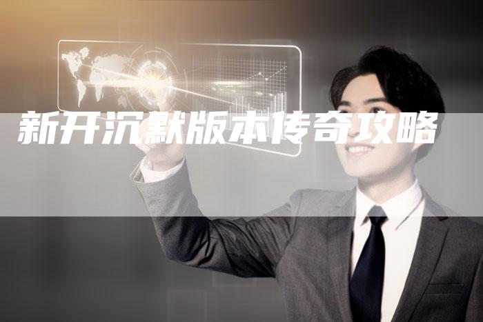 新开沉默版本传奇攻略-Chatgpt信息网