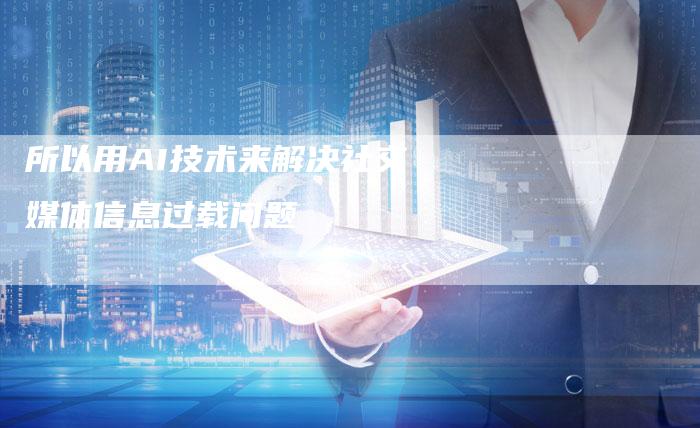 所以用AI技术来解决社交媒体信息过载问题