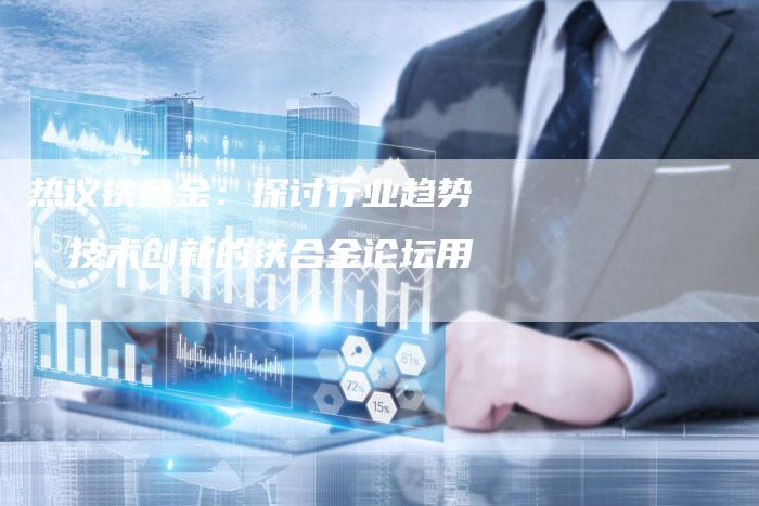 热议铁合金：探讨行业趋势、技术创新的铁合金论坛用
