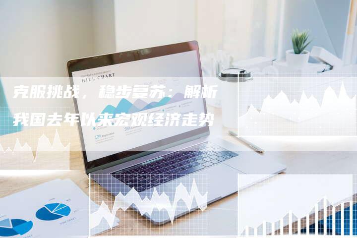 克服挑战，稳步复苏：解析我国去年以来宏观经济走势