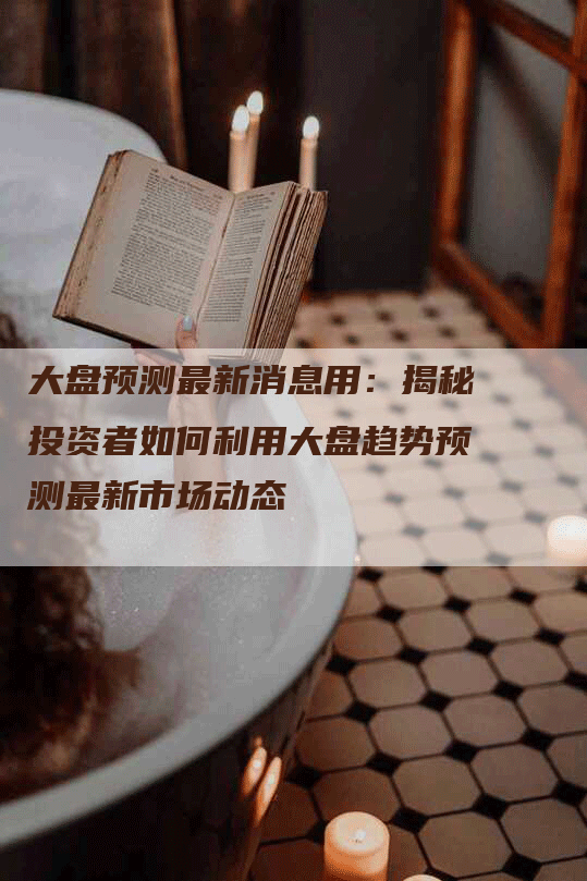 大盘预测最新消息用:揭秘投资者如何利用大盘趋势预测最新市场动态-Chatgpt信息网